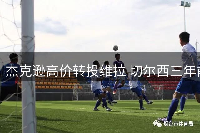 杰克逊高价转投维拉 切尔西三年前锋投资回报翻倍