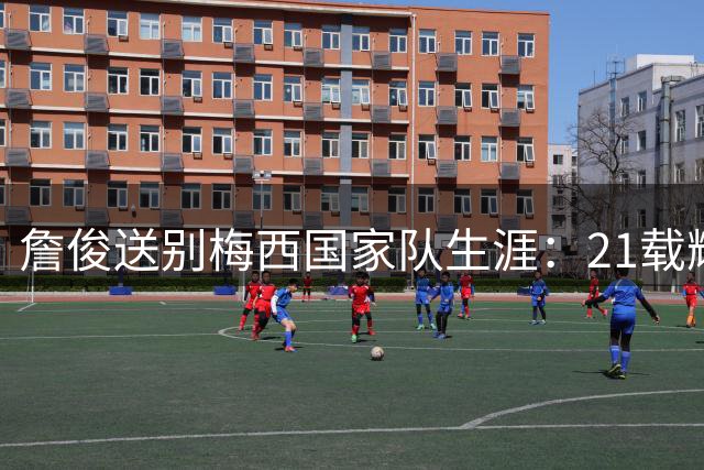 詹俊送别梅西国家队生涯：21载辉煌终迎谢幕时刻